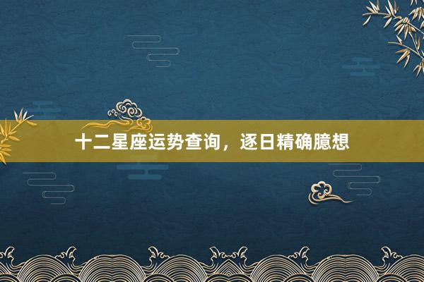 十二星座运势查询，逐日精确臆想