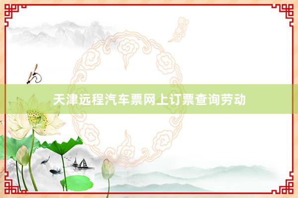 天津远程汽车票网上订票查询劳动