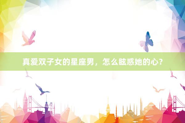 真爱双子女的星座男，怎么眩惑她的心？