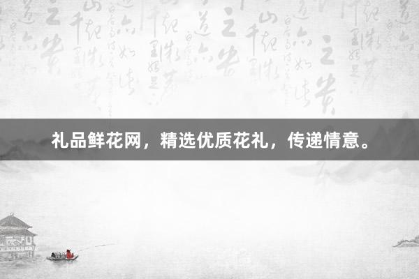 礼品鲜花网,精选优质花礼,传递情意。