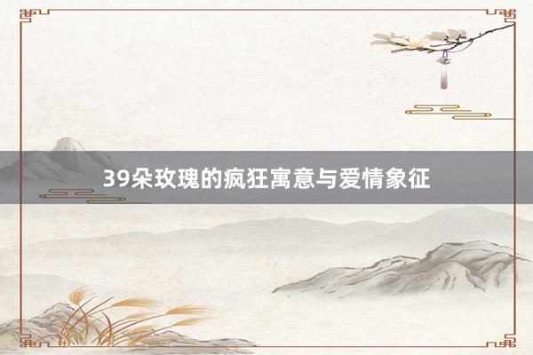 39朵玫瑰的疯狂寓意与爱情象征