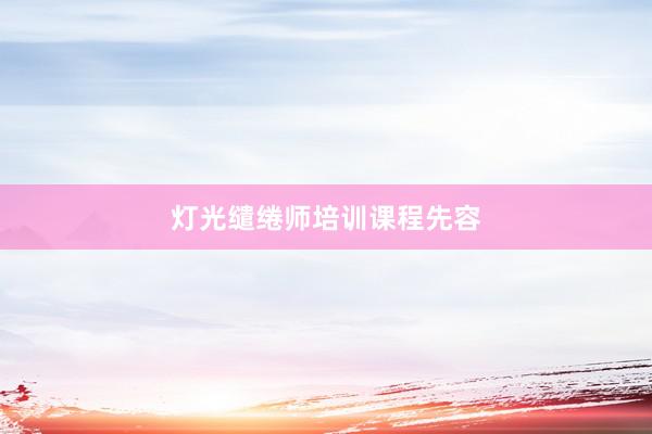 灯光缱绻师培训课程先容