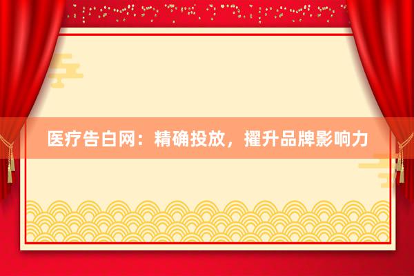 医疗告白网：精确投放，擢升品牌影响力