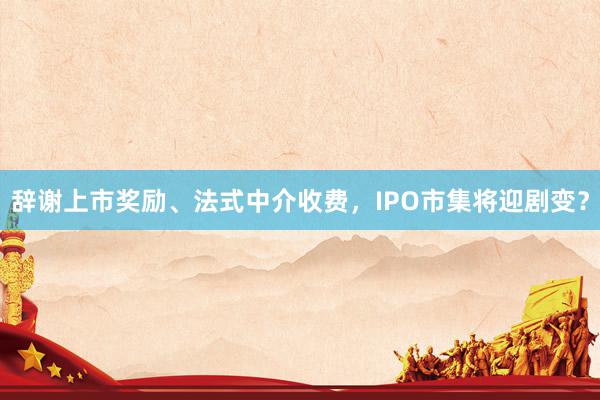 辞谢上市奖励、法式中介收费，IPO市集将迎剧变？