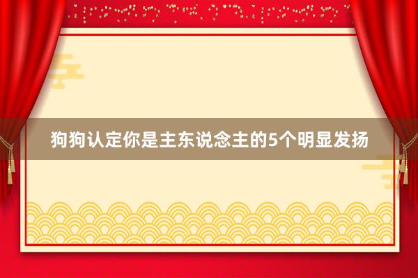 狗狗认定你是主东说念主的5个明显发扬