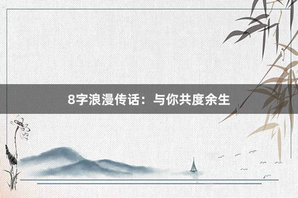 8字浪漫传话：与你共度余生
