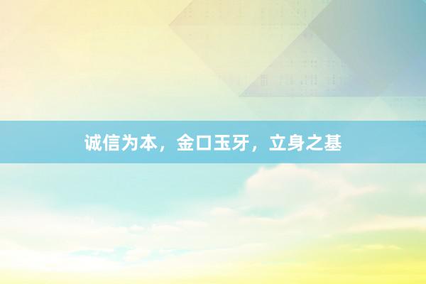 诚信为本，金口玉牙，立身之基